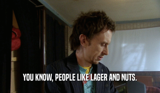 YOU KNOW, PEOPLE LIKE LAGER AND NUTS.  