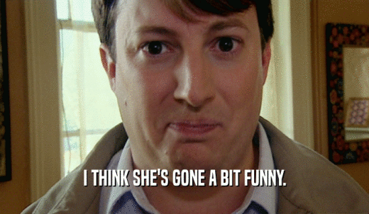 I THINK SHE'S GONE A BIT FUNNY.  