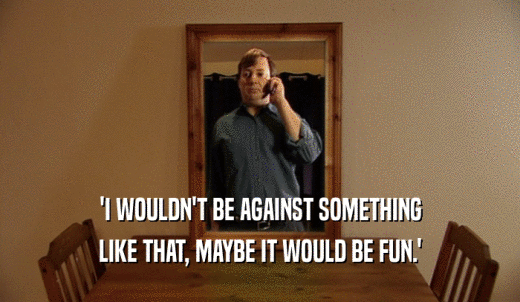 'I WOULDN'T BE AGAINST SOMETHING LIKE THAT, MAYBE IT WOULD BE FUN.' 