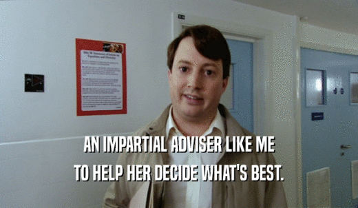 AN IMPARTIAL ADVISER LIKE ME TO HELP HER DECIDE WHAT'S BEST. 