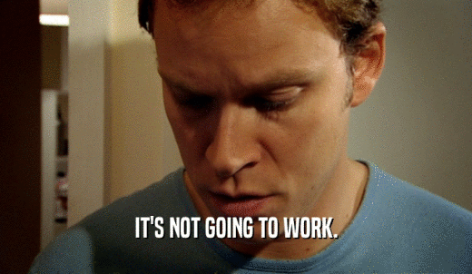 IT'S NOT GOING TO WORK.  