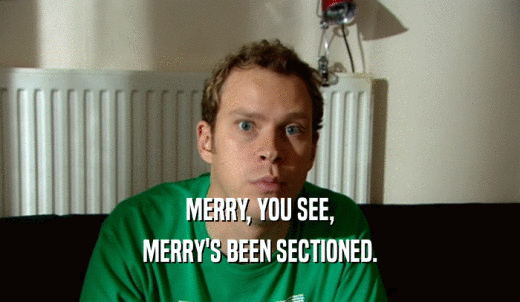 MERRY, YOU SEE, MERRY'S BEEN SECTIONED. 