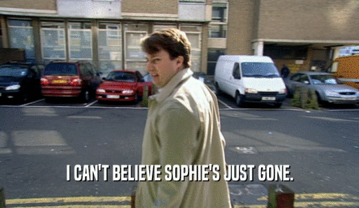 I CAN'T BELIEVE SOPHIE'S JUST GONE.  