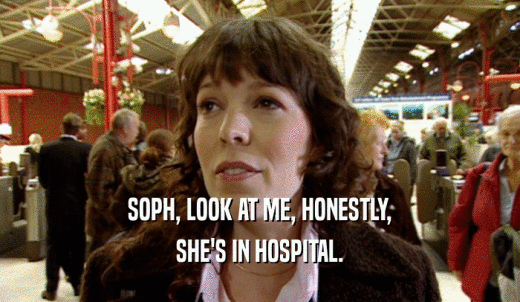 SOPH, LOOK AT ME, HONESTLY, SHE'S IN HOSPITAL. 