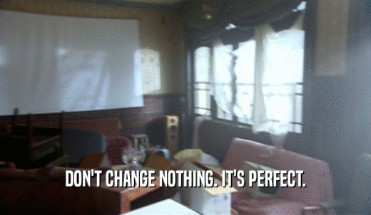 DON'T CHANGE NOTHING. IT'S PERFECT.  