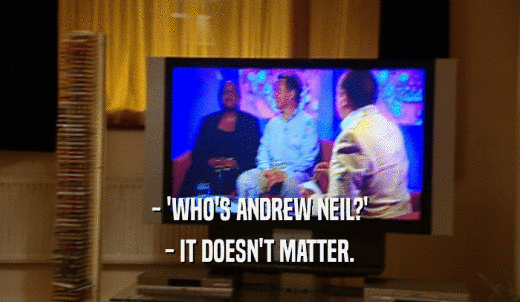 - 'WHO'S ANDREW NEIL?' - IT DOESN'T MATTER. 
