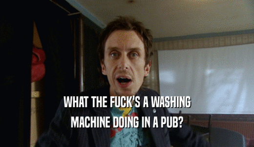 WHAT THE FUCK'S A WASHING MACHINE DOING IN A PUB? 