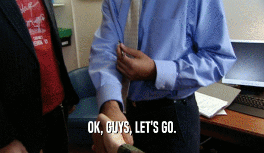 OK, GUYS, LET'S GO.  