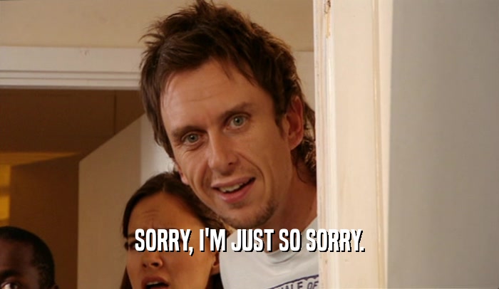 SORRY, I'M JUST SO SORRY.  