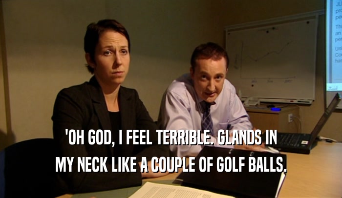 'OH GOD, I FEEL TERRIBLE. GLANDS IN
 MY NECK LIKE A COUPLE OF GOLF BALLS.
 
