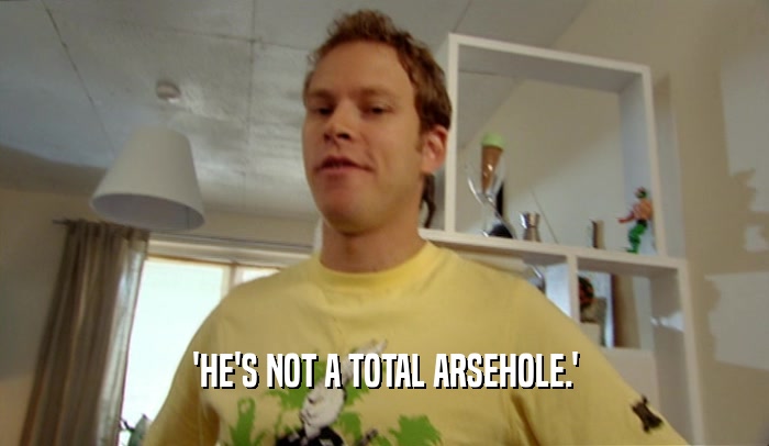 'HE'S NOT A TOTAL ARSEHOLE.'  