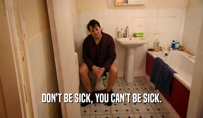 DON'T BE SICK, YOU CAN'T BE SICK.
  