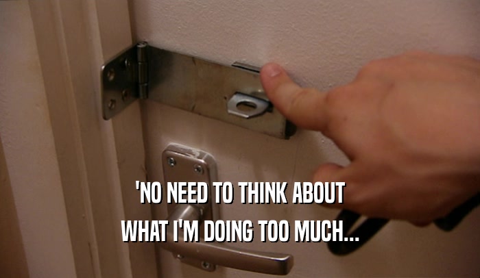 'NO NEED TO THINK ABOUT WHAT I'M DOING TOO MUCH... 