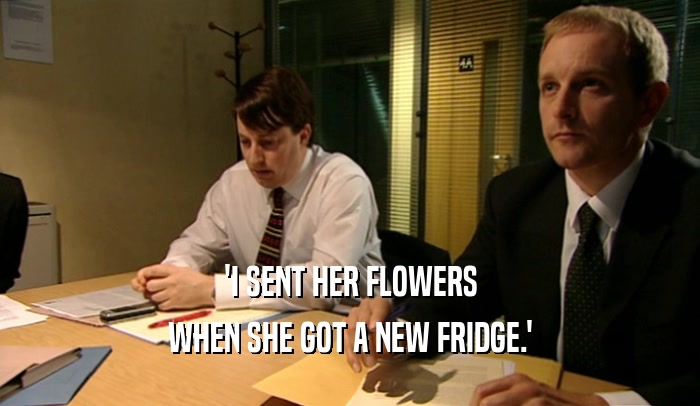 'I SENT HER FLOWERS
 WHEN SHE GOT A NEW FRIDGE.'
 