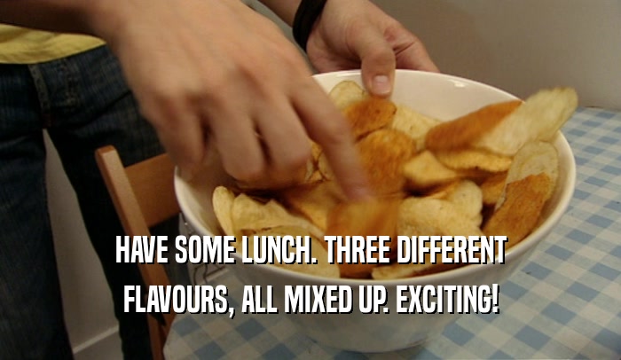 HAVE SOME LUNCH. THREE DIFFERENT FLAVOURS, ALL MIXED UP. EXCITING! 