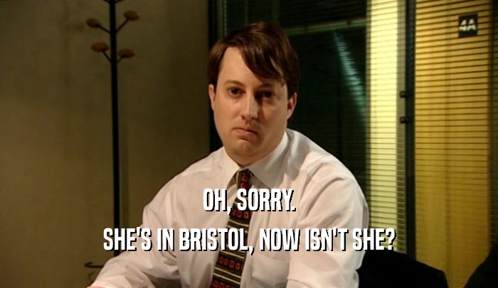 OH, SORRY. SHE'S IN BRISTOL, NOW ISN'T SHE? 