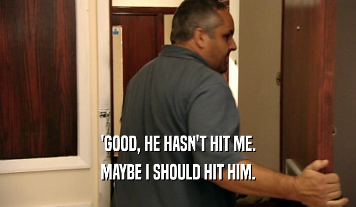 'GOOD, HE HASN'T HIT ME. MAYBE I SHOULD HIT HIM. 