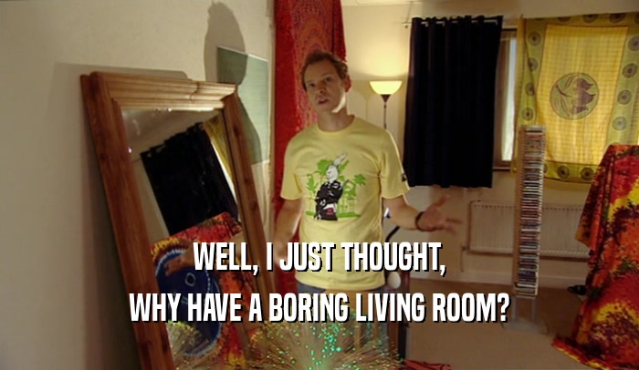 WELL, I JUST THOUGHT,
 WHY HAVE A BORING LIVING ROOM?
 