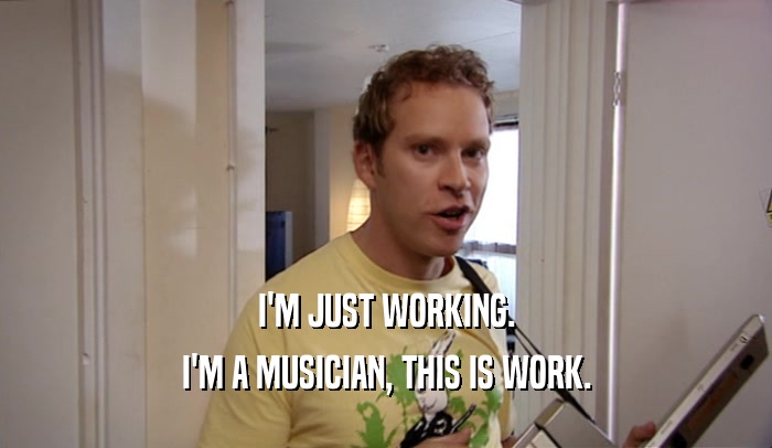 I'M JUST WORKING. I'M A MUSICIAN, THIS IS WORK. 