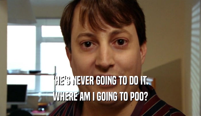 'HE'S NEVER GOING TO DO IT. WHERE AM I GOING TO POO? 