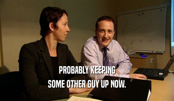 PROBABLY KEEPING SOME OTHER GUY UP NOW. 