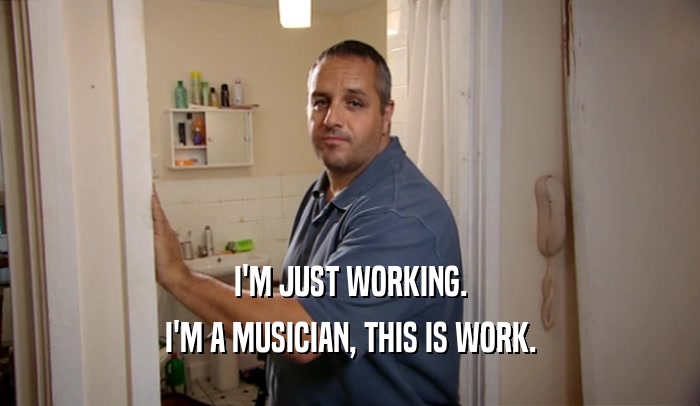 I'M JUST WORKING. I'M A MUSICIAN, THIS IS WORK. 