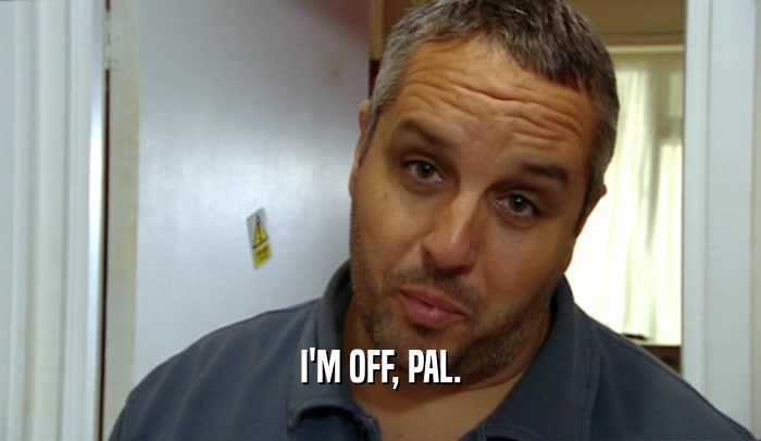 I'M OFF, PAL.  