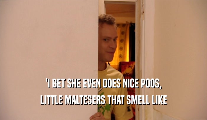 'I BET SHE EVEN DOES NICE POOS, LITTLE MALTESERS THAT SMELL LIKE 