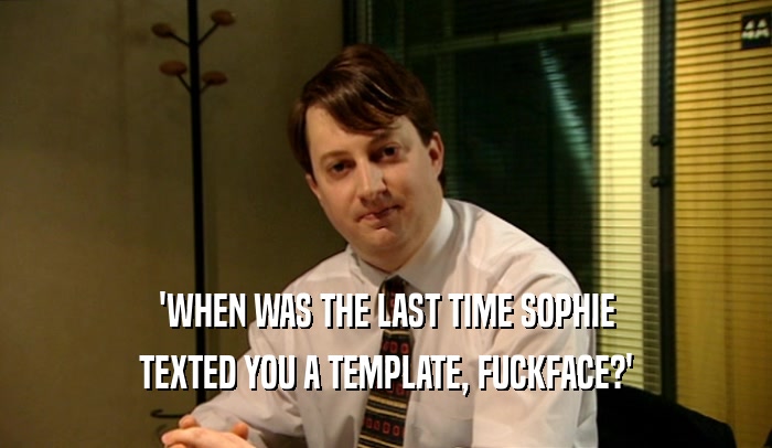 'WHEN WAS THE LAST TIME SOPHIE TEXTED YOU A TEMPLATE, FUCKFACE?' 