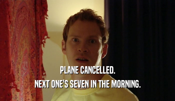 PLANE CANCELLED. NEXT ONE'S SEVEN IN THE MORNING. 