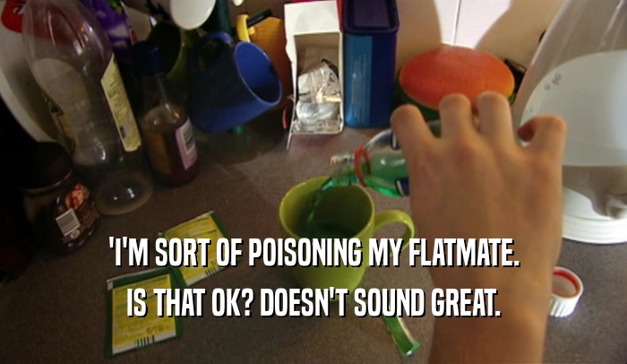'I'M SORT OF POISONING MY FLATMATE. IS THAT OK? DOESN'T SOUND GREAT. 