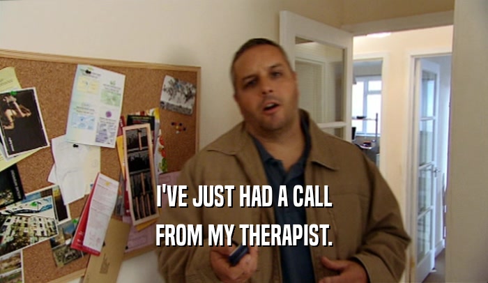 I'VE JUST HAD A CALL FROM MY THERAPIST. 