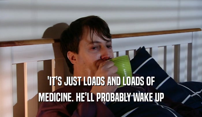 'IT'S JUST LOADS AND LOADS OF
 MEDICINE. HE'LL PROBABLY WAKE UP
 