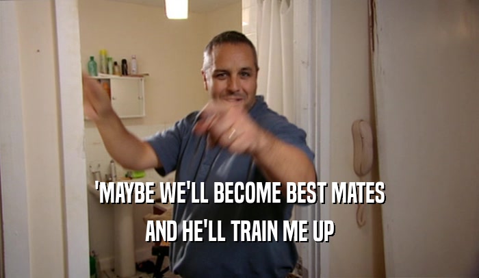 'MAYBE WE'LL BECOME BEST MATES AND HE'LL TRAIN ME UP 
