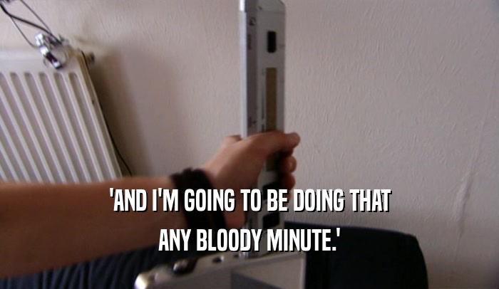 'AND I'M GOING TO BE DOING THAT ANY BLOODY MINUTE.' 
