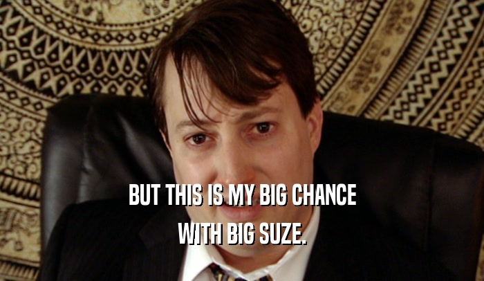 BUT THIS IS MY BIG CHANCE WITH BIG SUZE. 