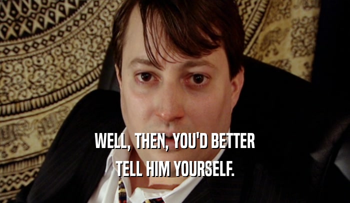 WELL, THEN, YOU'D BETTER TELL HIM YOURSELF. 