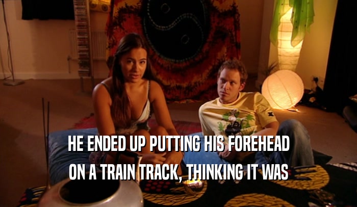 HE ENDED UP PUTTING HIS FOREHEAD ON A TRAIN TRACK, THINKING IT WAS 