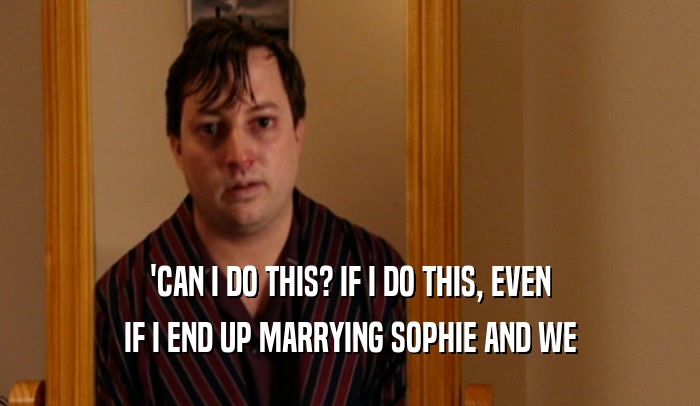 'CAN I DO THIS? IF I DO THIS, EVEN IF I END UP MARRYING SOPHIE AND WE 