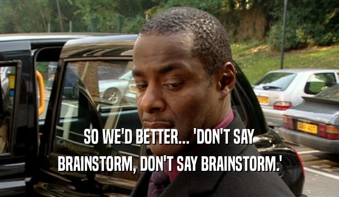 SO WE'D BETTER... 'DON'T SAY BRAINSTORM, DON'T SAY BRAINSTORM.' 