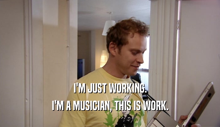 I'M JUST WORKING. I'M A MUSICIAN, THIS IS WORK. 