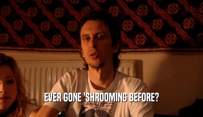 EVER GONE 'SHROOMING BEFORE?
  