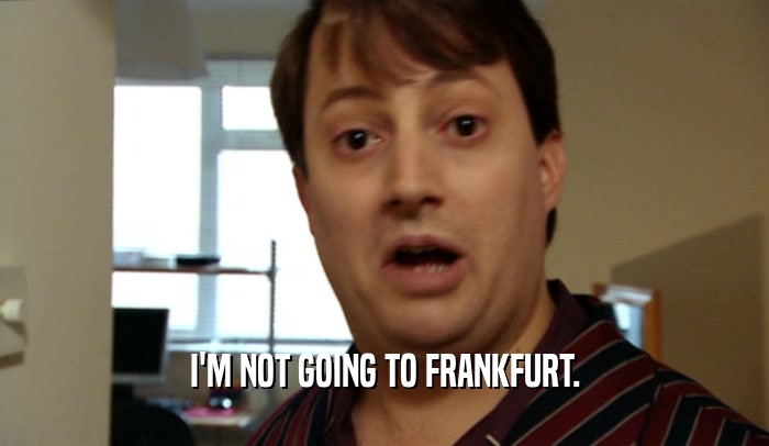 I'M NOT GOING TO FRANKFURT.  