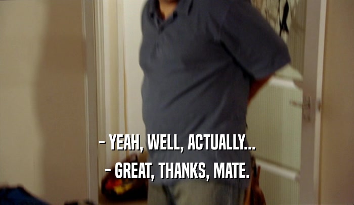 - YEAH, WELL, ACTUALLY... - GREAT, THANKS, MATE. 