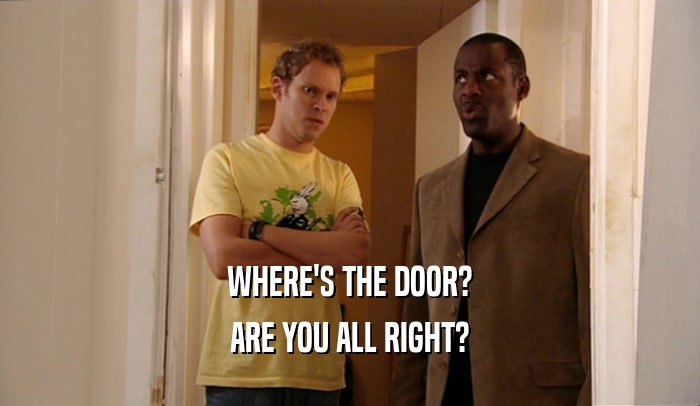 WHERE'S THE DOOR? ARE YOU ALL RIGHT? 