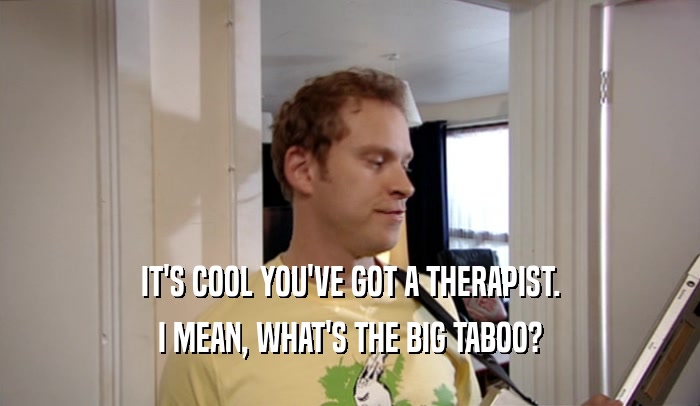 IT'S COOL YOU'VE GOT A THERAPIST. I MEAN, WHAT'S THE BIG TABOO? 