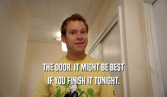 THE DOOR. IT MIGHT BE BEST
 IF YOU FINISH IT TONIGHT.
 