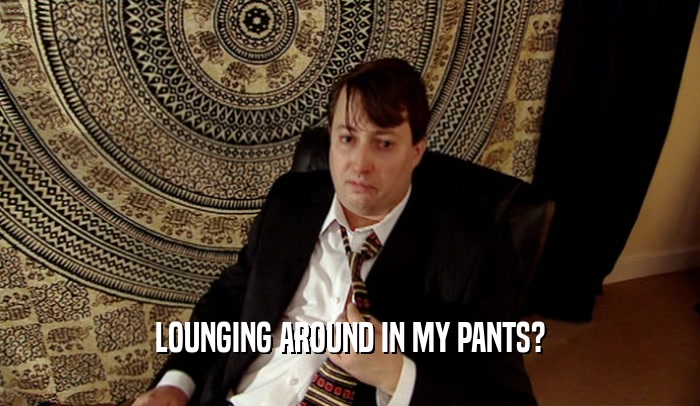 LOUNGING AROUND IN MY PANTS?  