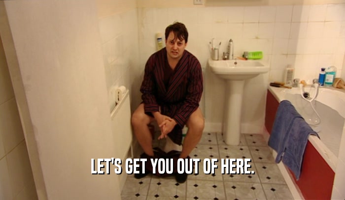 LET'S GET YOU OUT OF HERE.  