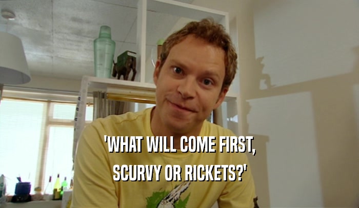 'WHAT WILL COME FIRST, SCURVY OR RICKETS?' 